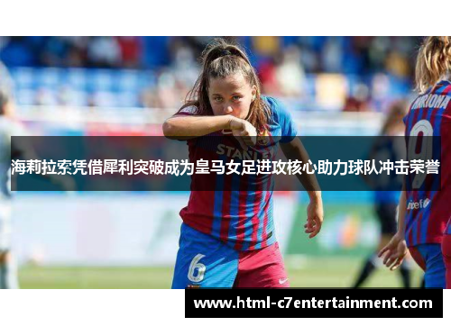 海莉拉索凭借犀利突破成为皇马女足进攻核心助力球队冲击荣誉