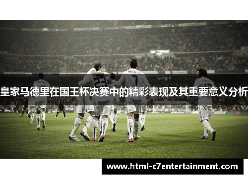 皇家马德里在国王杯决赛中的精彩表现及其重要意义分析
