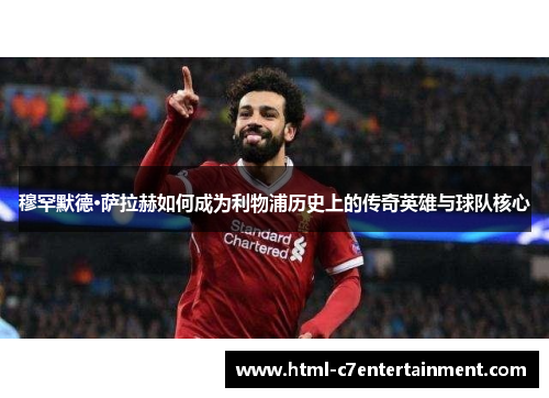 穆罕默德·萨拉赫如何成为利物浦历史上的传奇英雄与球队核心