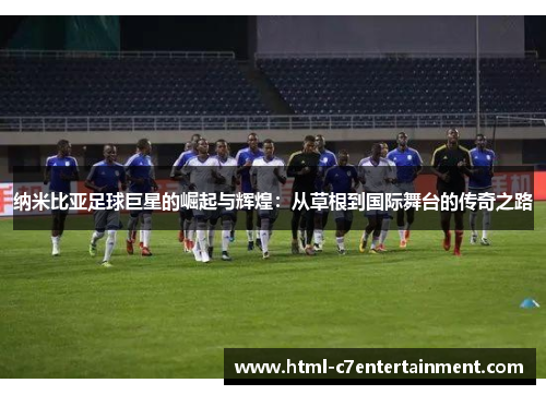纳米比亚足球巨星的崛起与辉煌：从草根到国际舞台的传奇之路