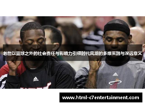 老詹以篮球之外的社会责任与影响力引领时代风潮的多维实践与深远意义