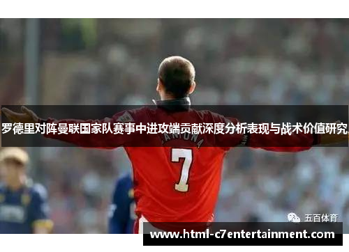 罗德里对阵曼联国家队赛事中进攻端贡献深度分析表现与战术价值研究