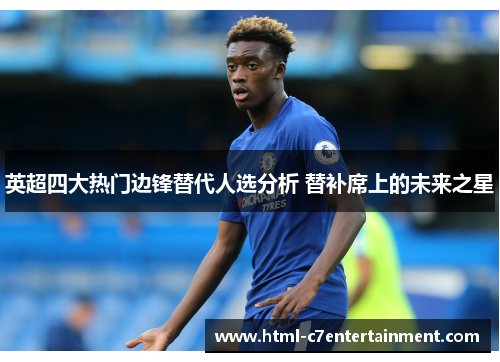 英超四大热门边锋替代人选分析 替补席上的未来之星 英超四大热门边锋替代人选分析 替补席上的未来之星