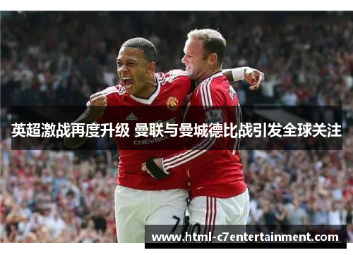 英超激战再度升级 曼联与曼城德比战引发全球关注 英超激战再度升级 曼联与曼城德比战引发全球关注