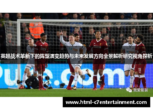 英超战术革新下的阵型演变趋势与未来发展方向全景解析研究视角探析 英超战术革新下的阵型演变趋势与未来发展方向全景解析研究视角探析