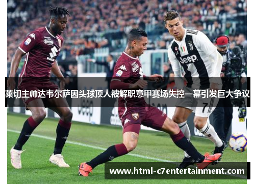 莱切主帅达韦尔萨因头球顶人被解职意甲赛场失控一幕引发巨大争议