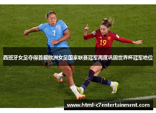 西班牙女足夺得首届欧洲女足国家联赛冠军再度巩固世界杯冠军地位